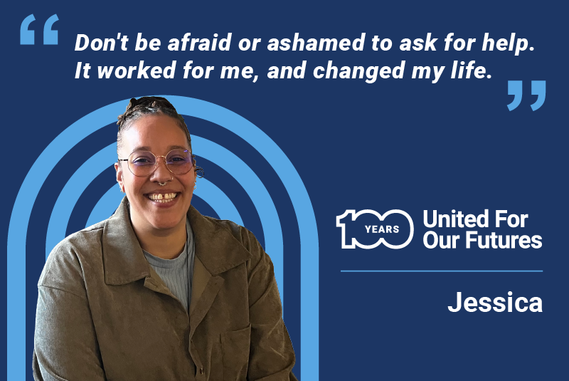 "Don't be afraid or ashamed to ask for help. It worked for me, and changed my life" Jessica